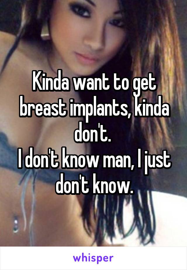 Kinda want to get breast implants, kinda don't. 
I don't know man, I just don't know.