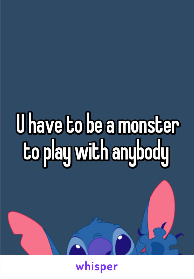U have to be a monster to play with anybody 