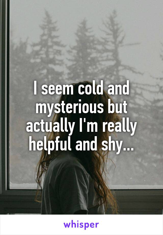 I seem cold and mysterious but actually I'm really helpful and shy...