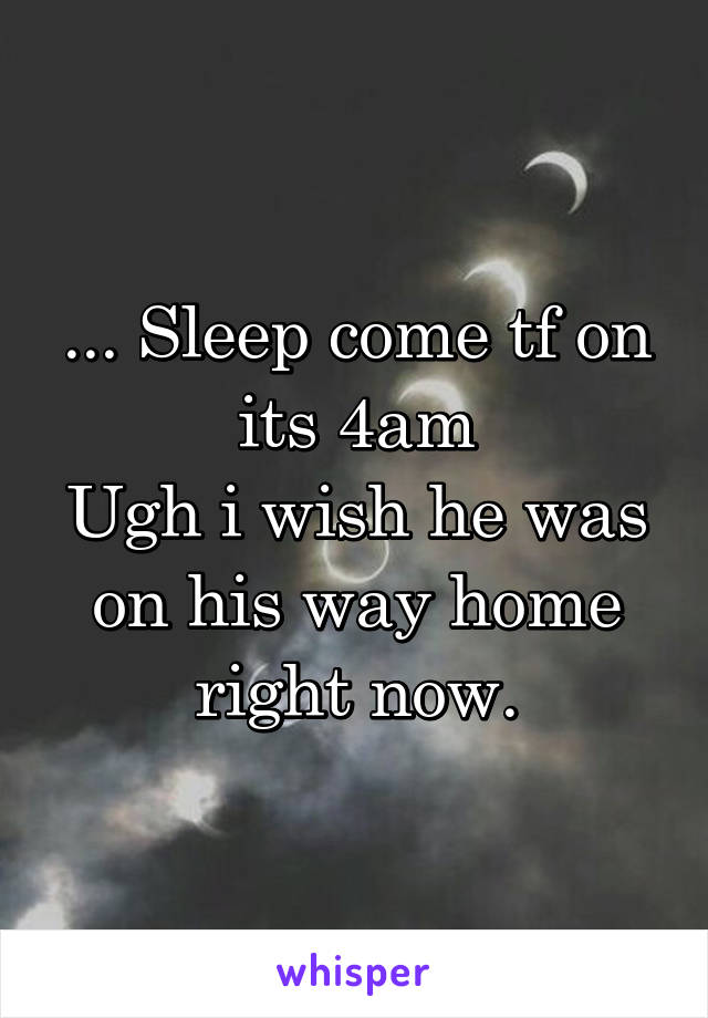 ... Sleep come tf on its 4am
Ugh i wish he was on his way home right now.