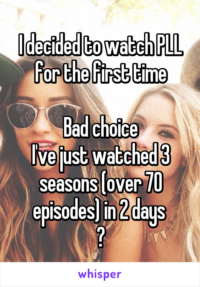 I decided to watch PLL for the first time

Bad choice
I've just watched 3 seasons (over 70 episodes) in 2 days 
😁