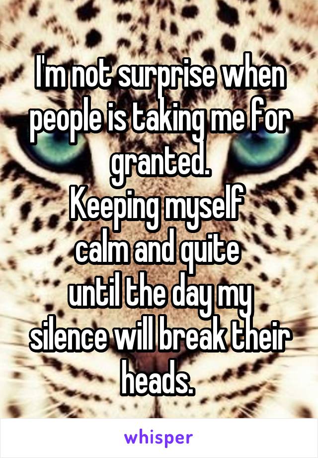 I'm not surprise when people is taking me for granted.
Keeping myself 
calm and quite 
until the day my silence will break their heads. 