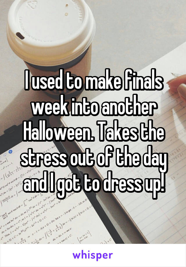 I used to make finals week into another Halloween. Takes the stress out of the day and I got to dress up!