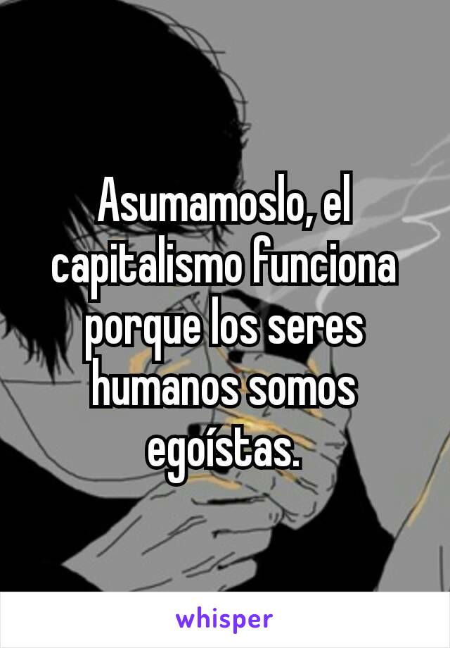 Asumamoslo, el capitalismo funciona porque los seres humanos somos egoístas.