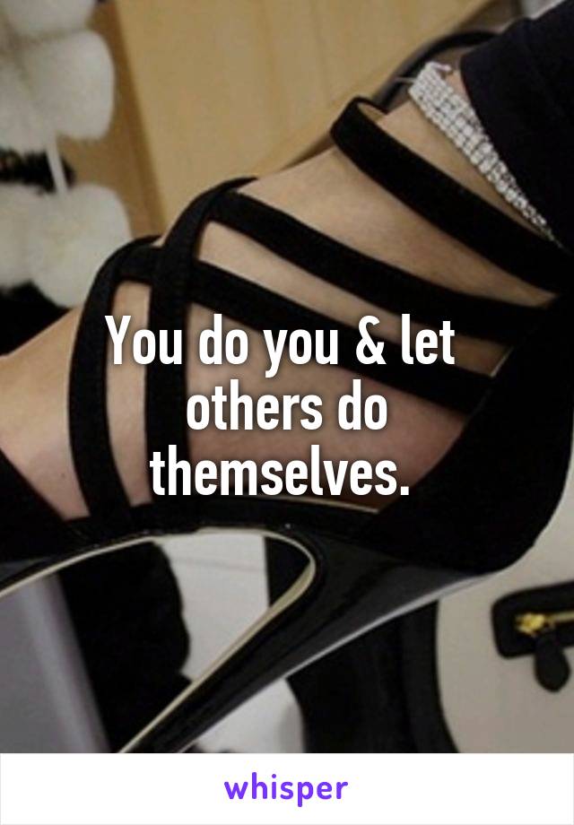 You do you & let 
others do themselves. 