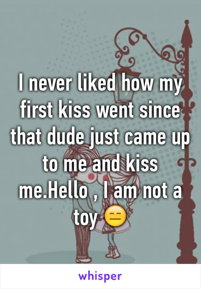 I never liked how my first kiss went since that dude just came up to me and kiss me.Hello , I am not a toy 😑