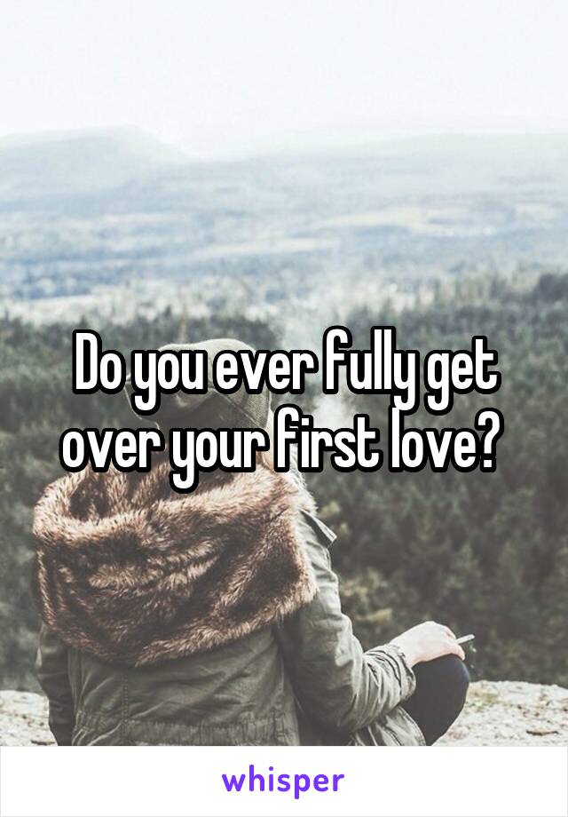 Do you ever fully get over your first love? 