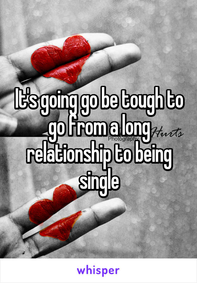 It's going go be tough to go from a long relationship to being single