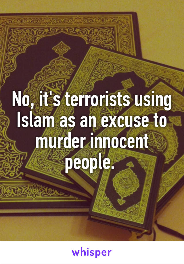 No, it's terrorists using Islam as an excuse to murder innocent people. 