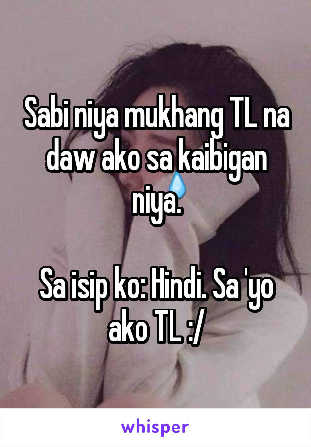 Sabi niya mukhang TL na daw ako sa kaibigan niya.

Sa isip ko: Hindi. Sa 'yo ako TL :/