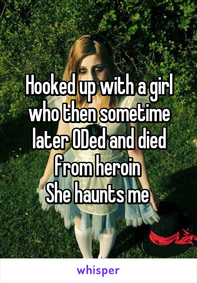 Hooked up with a girl who then sometime later ODed and died from heroin 
She haunts me 