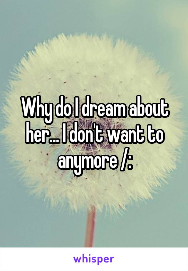 Why do I dream about her... I don't want to anymore /: