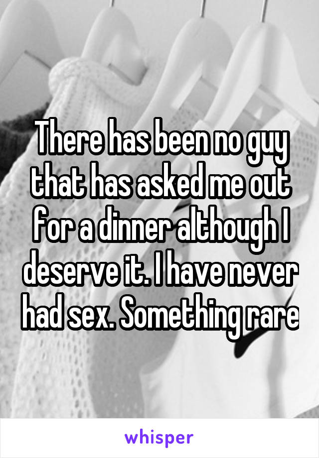 There has been no guy that has asked me out for a dinner although I deserve it. I have never had sex. Something rare