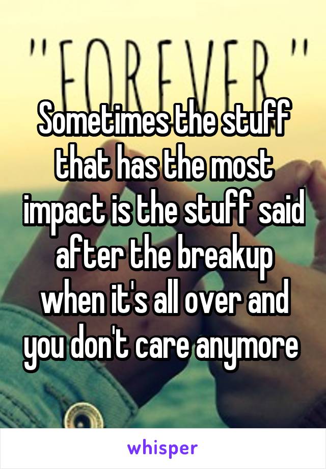 Sometimes the stuff that has the most impact is the stuff said after the breakup when it's all over and you don't care anymore 