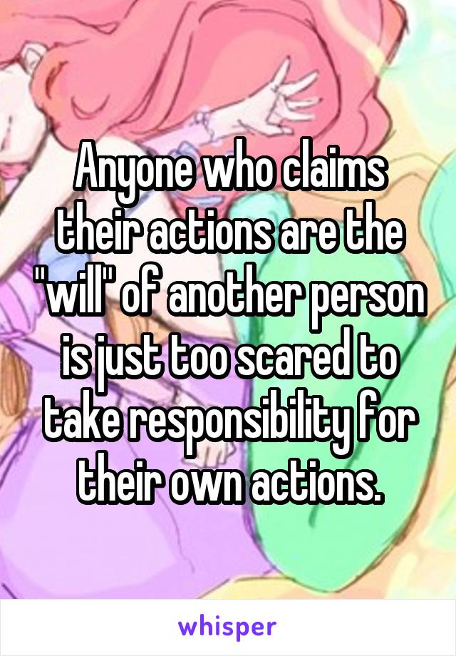 Anyone who claims their actions are the "will" of another person is just too scared to take responsibility for their own actions.