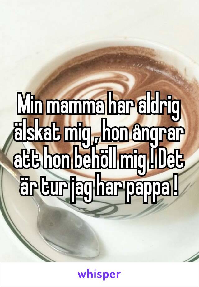 Min mamma har aldrig älskat mig , hon ångrar att hon behöll mig ! Det är tur jag har pappa !