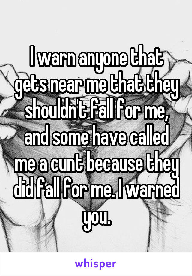 I warn anyone that gets near me that they shouldn't fall for me, and some have called me a cunt because they did fall for me. I warned you.