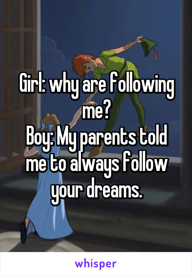 Girl: why are following me?
Boy: My parents told me to always follow your dreams.