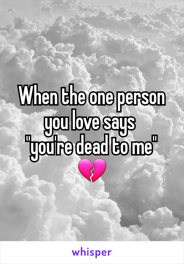 When the one person you love says 
"you're dead to me"
💔