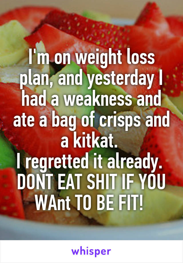 I'm on weight loss plan, and yesterday I had a weakness and ate a bag of crisps and a kitkat. 
I regretted it already. 
DONT EAT SHIT IF YOU WAnt TO BE FIT! 