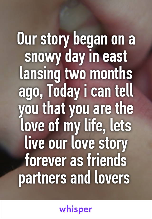 Our story began on a snowy day in east lansing two months ago, Today i can tell you that you are the love of my life, lets live our love story forever as friends partners and lovers 