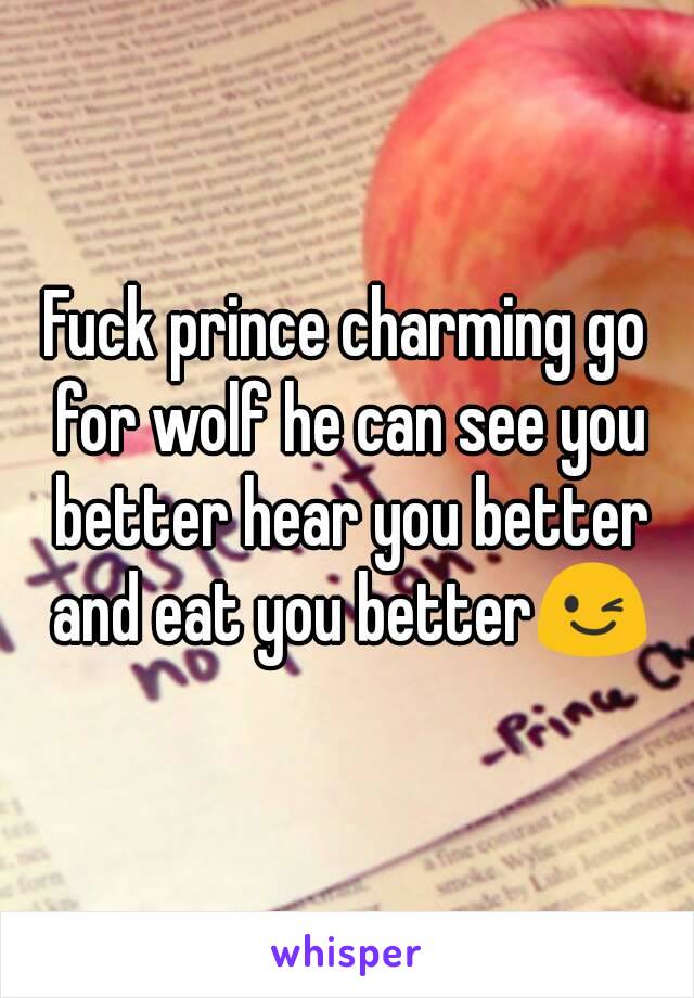 Fuck prince charming go for wolf he can see you better hear you better and eat you better😉