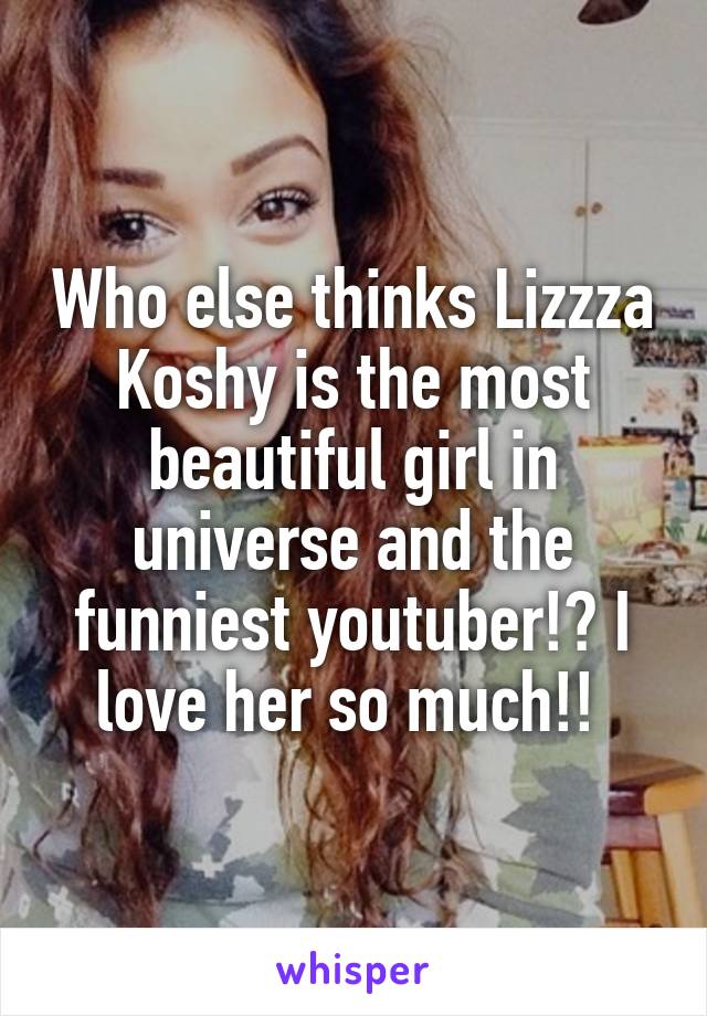 Who else thinks Lizzza Koshy is the most beautiful girl in universe and the funniest youtuber!? I love her so much!! 