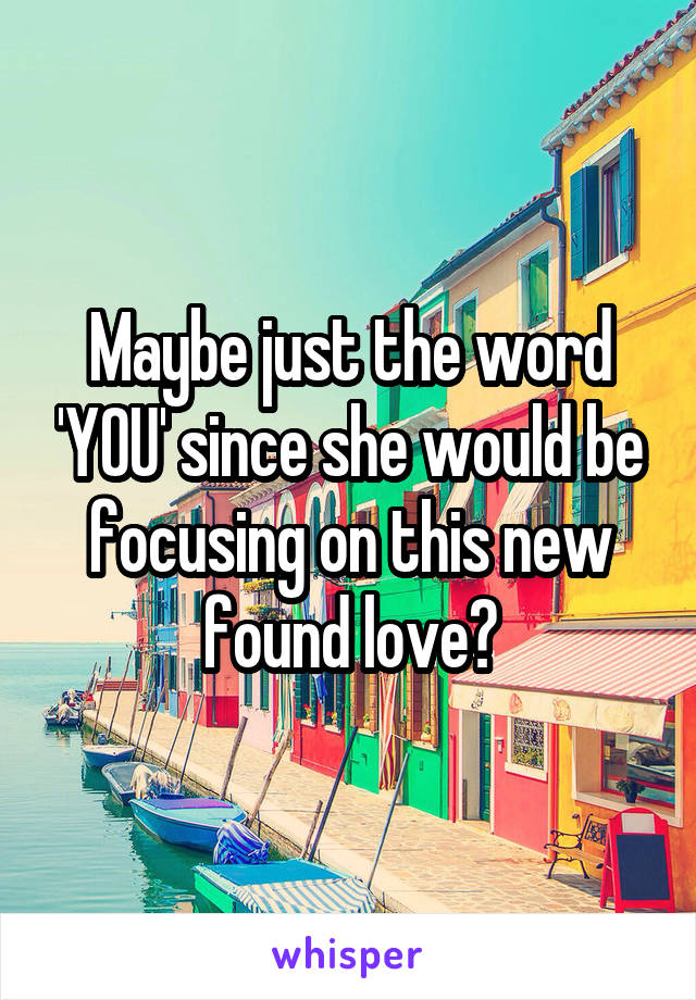 Maybe just the word 'YOU' since she would be focusing on this new found love?