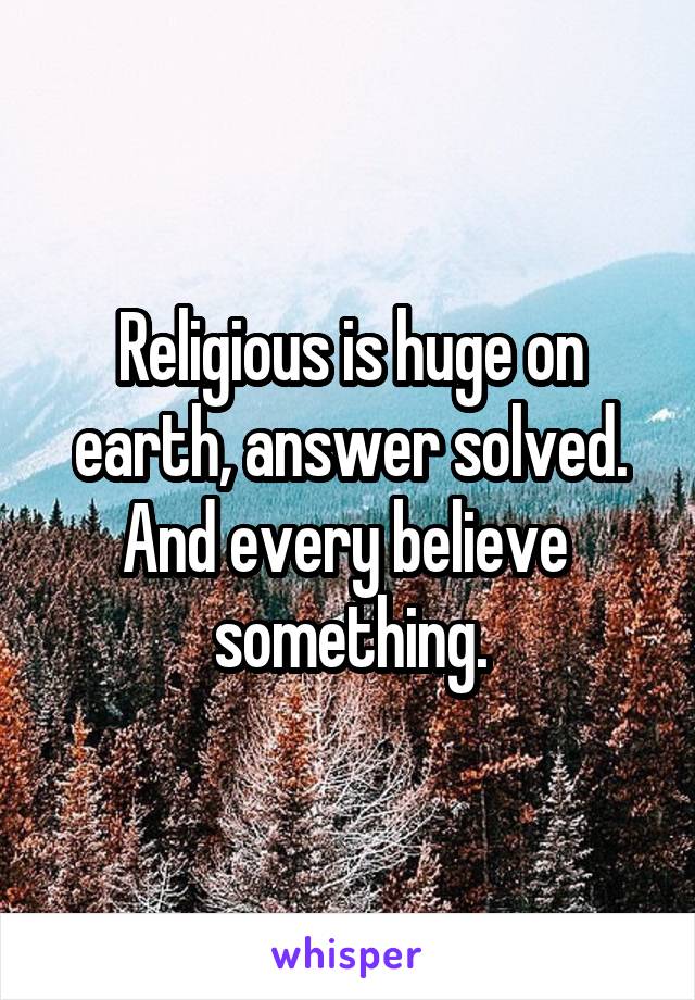 Religious is huge on earth, answer solved. And every believe  something.