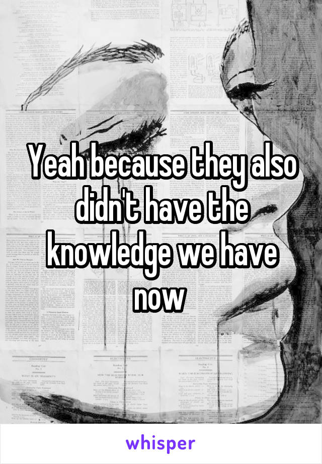 Yeah because they also didn't have the knowledge we have now 