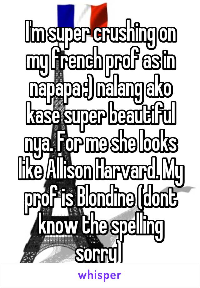 I'm super crushing on my french prof as in napapa :) nalang ako kase super beautiful nya. For me she looks like Allison Harvard. My prof is Blondine (dont know the spelling sorry) 