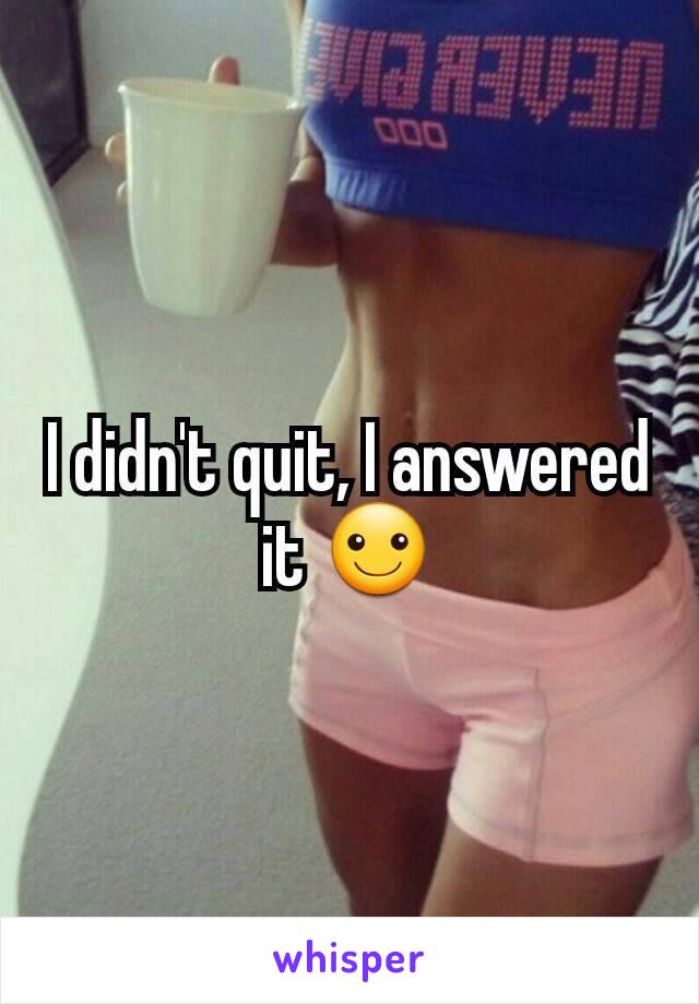 I didn't quit, I answered it ☺