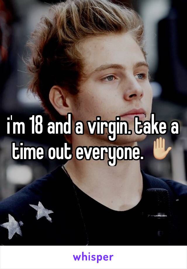 i'm 18 and a virgin. take a time out everyone. ✋🏼