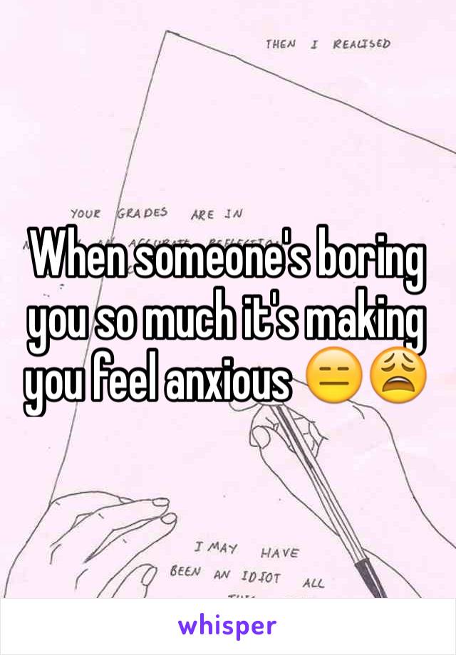 When someone's boring you so much it's making you feel anxious 😑😩