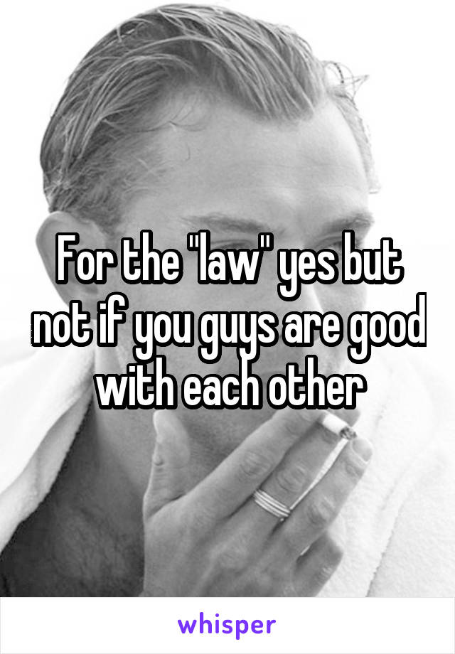 For the "law" yes but not if you guys are good with each other