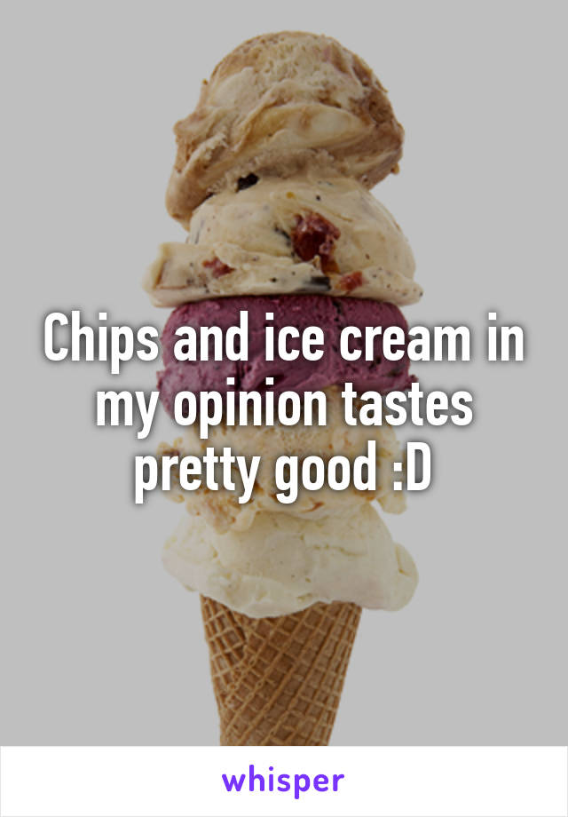 Chips and ice cream in my opinion tastes pretty good :D