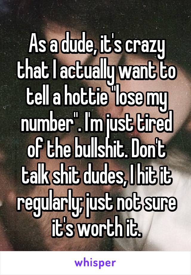 As a dude, it's crazy that I actually want to tell a hottie "lose my number". I'm just tired of the bullshit. Don't talk shit dudes, I hit it regularly; just not sure it's worth it.