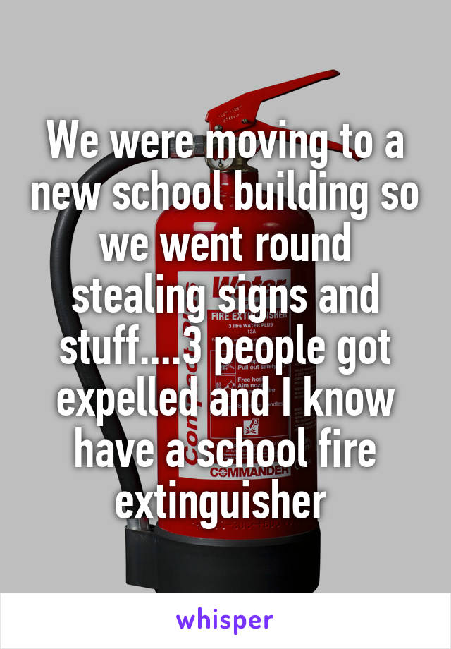 We were moving to a new school building so we went round stealing signs and stuff....3 people got expelled and I know have a school fire extinguisher 