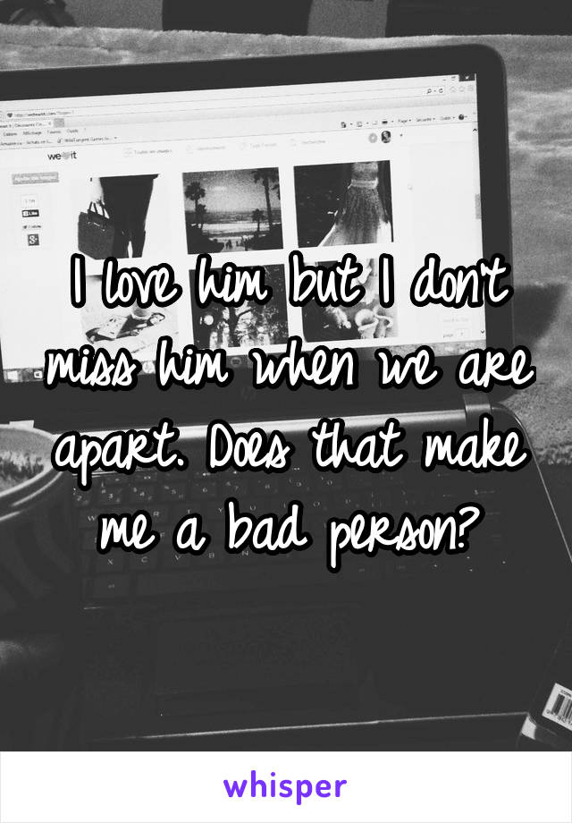 I love him but I don't miss him when we are apart. Does that make me a bad person?