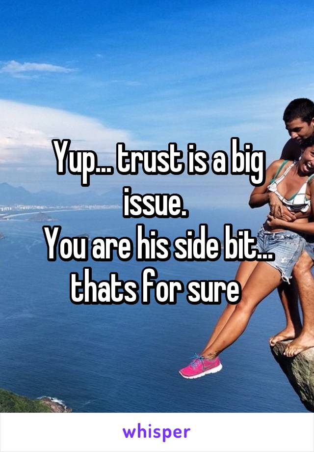 Yup... trust is a big issue. 
You are his side bit... thats for sure 