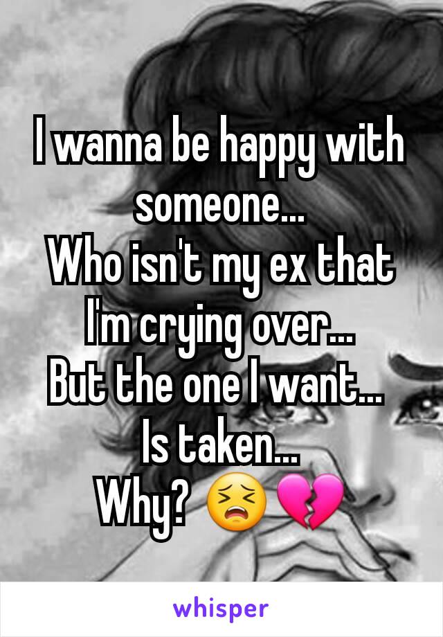 I wanna be happy with someone...
Who isn't my ex that I'm crying over...
But the one I want... 
Is taken...
Why? 😣💔