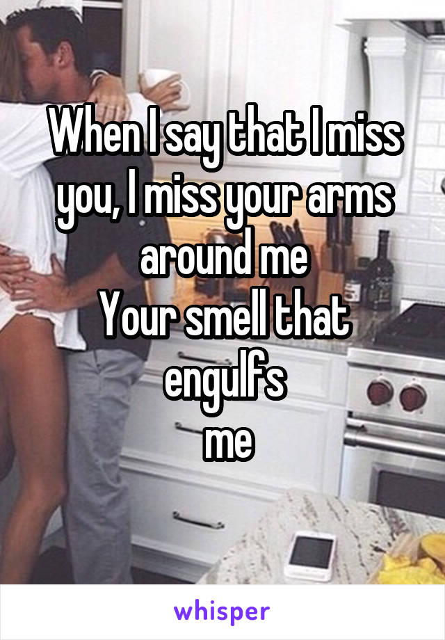 When I say that I miss you, I miss your arms around me
Your smell that engulfs
 me
