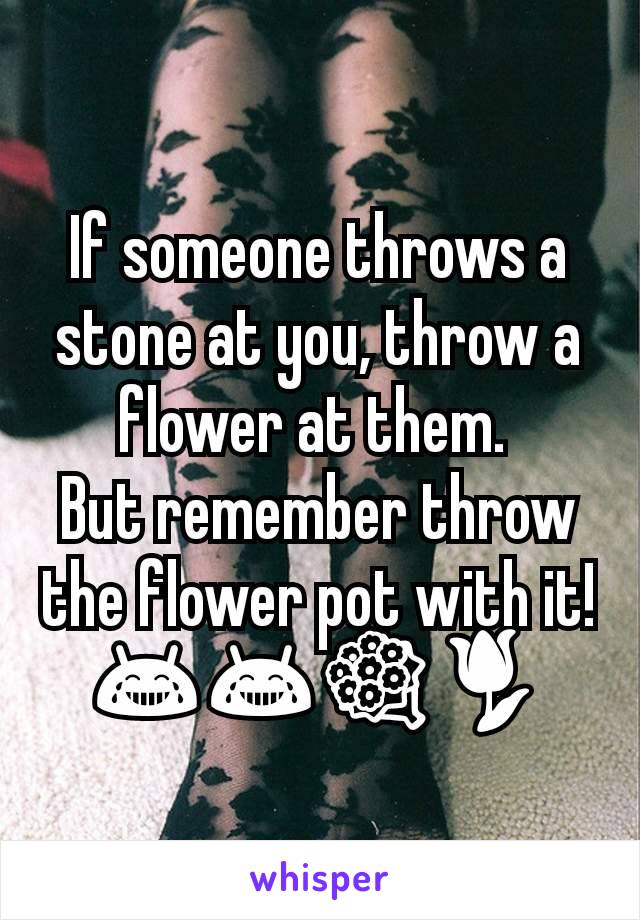 If someone throws a stone at you, throw a flower at them. 
But remember throw the flower pot with it!
😂😂💐🌷