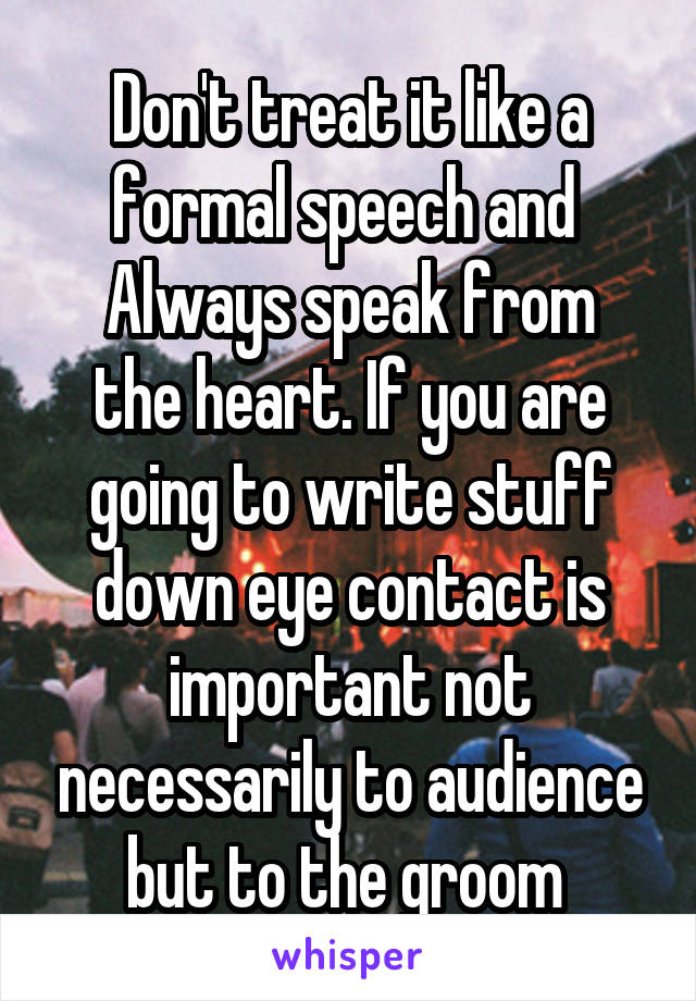 Don't treat it like a formal speech and 
Always speak from the heart. If you are going to write stuff down eye contact is important not necessarily to audience but to the groom 