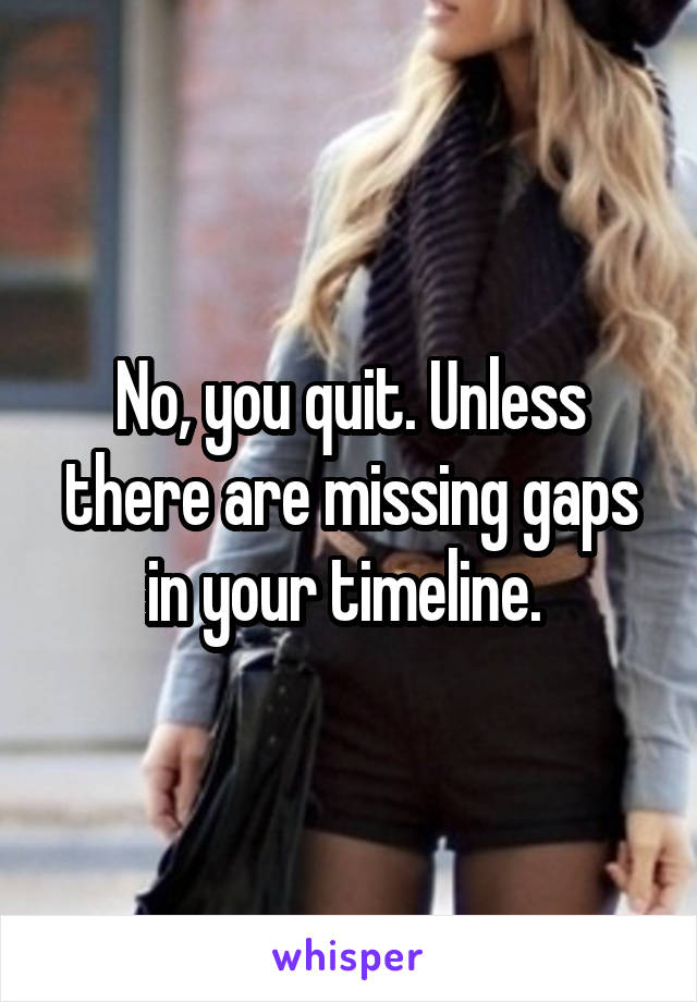 No, you quit. Unless there are missing gaps in your timeline. 