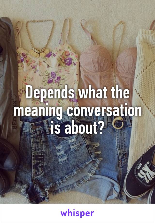 Depends what the meaning conversation is about?
