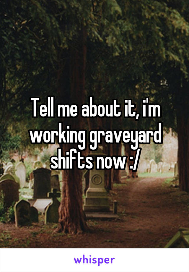 Tell me about it, i'm working graveyard shifts now :/