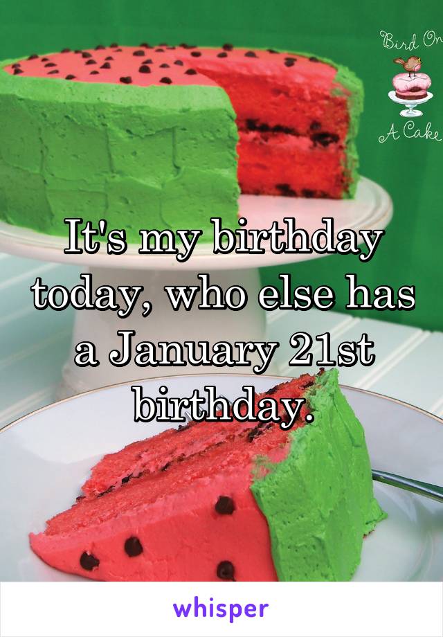 It's my birthday today, who else has a January 21st birthday.