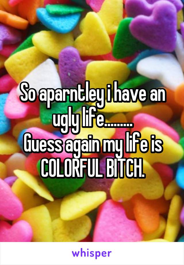 So aparntley i have an ugly life.........
Guess again my life is COLORFUL BITCH.