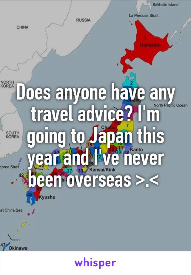 Does anyone have any travel advice? I'm going to Japan this year and I've never been overseas >.< 